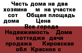 Часть дома(на два хозяина)70 м² на участке 6 сот. › Общая площадь дома ­ 70 › Цена ­ 2 150 000 - Все города Недвижимость » Дома, коттеджи, дачи продажа   . Кировская обл.,Красное с.